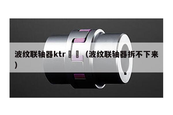 波紋聯軸器ktr (波紋聯軸器拆不下來)