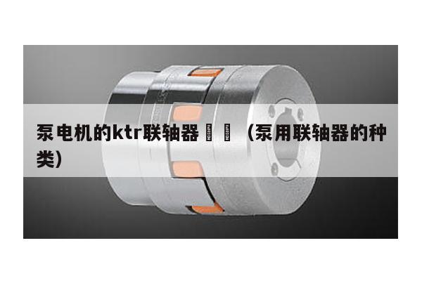 泵電機的ktr聯軸器 (泵用聯軸器的種類)