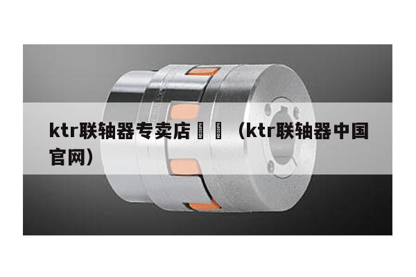 ktr聯軸器專賣店 (ktr聯軸器中國官網)