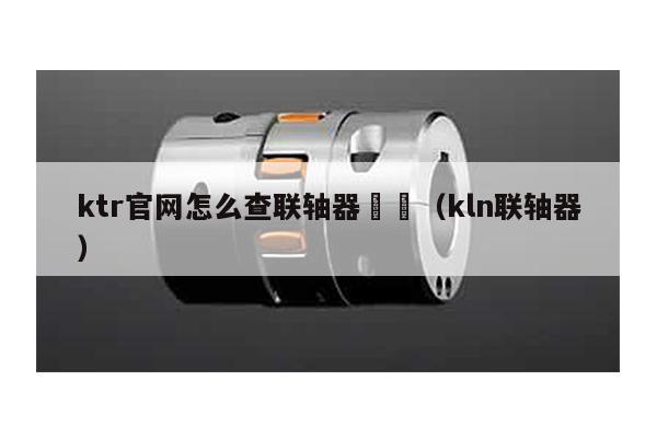 ktr官網怎么查聯軸器 (kln聯軸器)