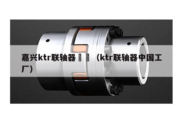 嘉興ktr聯軸器 (ktr聯軸器中國工廠)