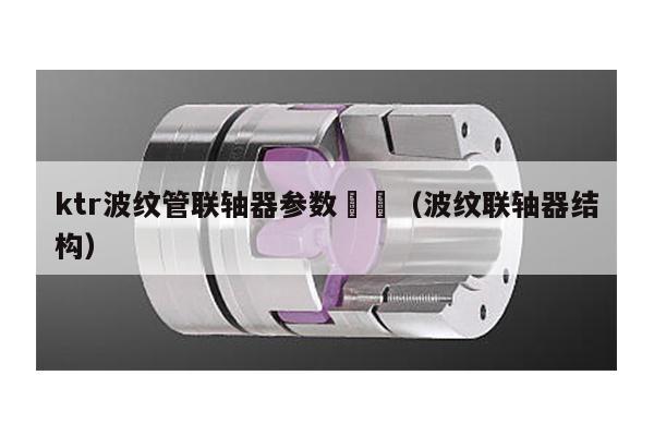 ktr波紋管聯軸器參數 (波紋聯軸器結構)