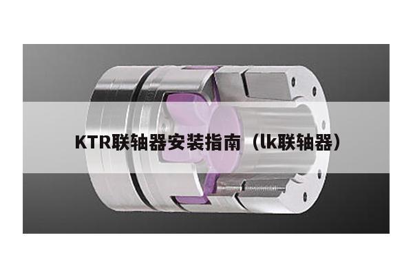 KTR聯軸器安裝指南(lk聯軸器)