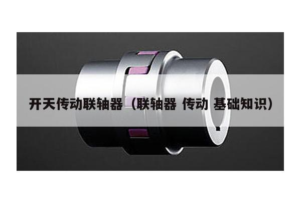 開天傳動聯軸器(聯軸器 傳動 基礎知識)