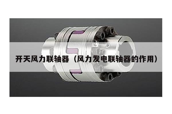 開天風力聯軸器(風力發電聯軸器的作用)