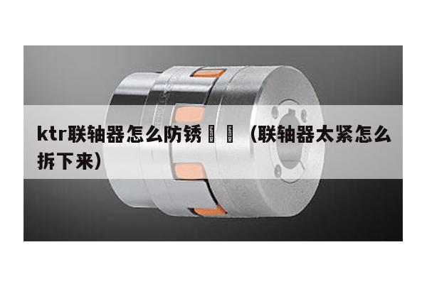ktr聯軸器怎么防銹 (聯軸器太緊怎么拆下來)