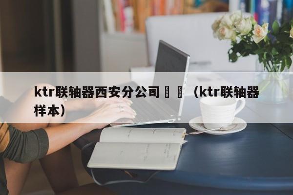 ktr聯軸器西安分公司 (ktr聯軸器樣本)