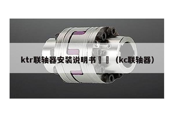 ktr聯軸器安裝說明書 (kc聯軸器)