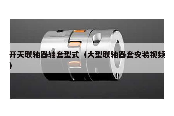 開天聯軸器軸套型式(大型聯軸器套安裝視頻)