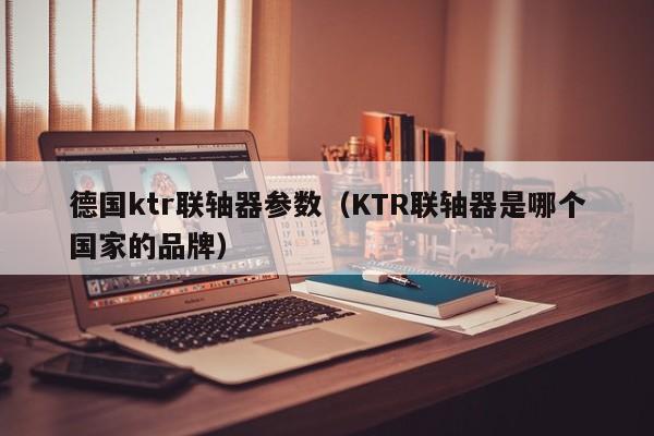 德國ktr聯軸器參數(KTR聯軸器是哪個國家的品牌)