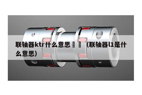 聯軸器ktr什么意思 (聯軸器l1是什么意思)