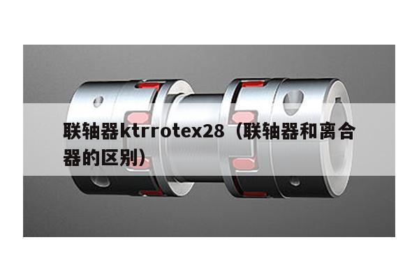 聯軸器ktrrotex28(聯軸器和離合器的區別)