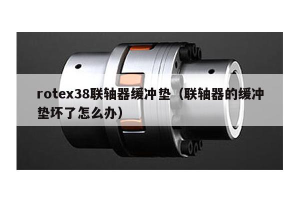 rotex38聯軸器緩沖墊(聯軸器的緩沖墊壞了怎么辦)